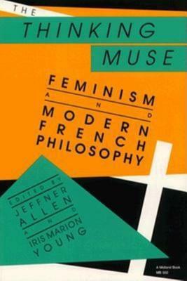 The Thinking Muse: Feminism and Modern French Philosophy by Iris Marion Young, Jeffner Allen