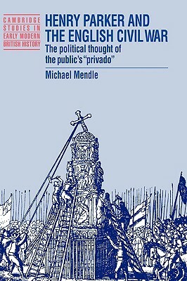 Henry Parker and the English Civil War: The Political Thought of the Public's 'Privado' by Michael Mendle