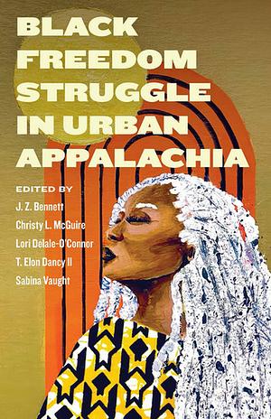 Black Freedom Struggle in Urban Appalachia by Christy L. McGuire, J. Z. Bennett, T. Elon Dancy, Lori Delale-O'Connor, II, Sabina Vaught