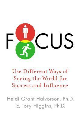 Focus: Use Different Ways of Seeing the World for Success and Influence by Heidi Grant Halvorson, E. Tory Higgins