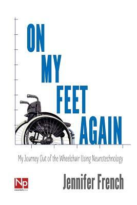 On My Feet Again: My Journey Out of the Wheelchair Using Neurotechnology by Jennifer French