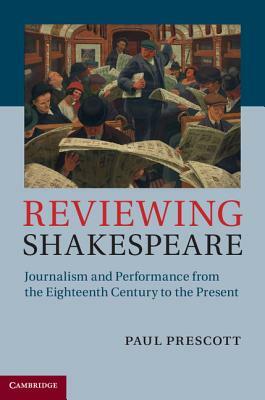 Reviewing Shakespeare: Journalism and Performance from the Eighteenth Century to the Present by Paul Prescott