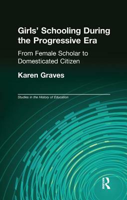 Girl's Schooling During the Progressive Era: From Female Scholar to Domesticated Citizen by Karen Graves