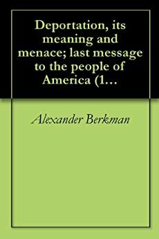 Deportation, its meaning and menace; last message to the people of America by Emma Goldman, Alexander Berkman