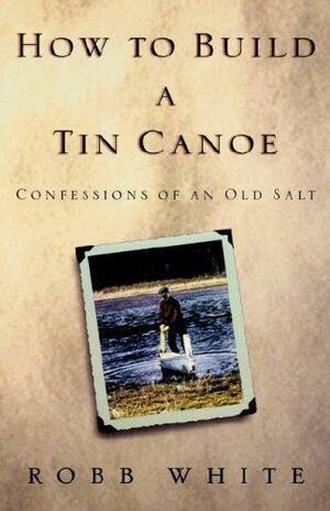 How to Build a Tin Canoe: Confessions of an Old Salt by Robb White