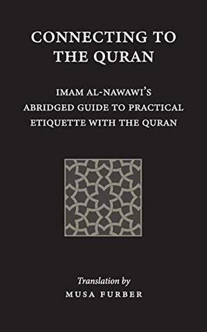 Connecting to the Quran: Imam Al-Nawawi's Abridged Guide to Practical Etiquette with the Quran by Musa Furber, Yahya ibn Sharaf al Nawawi