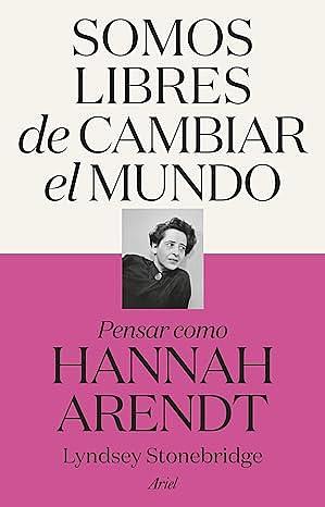 Somos libres de cambiar el mundo: Pensar como Hannah Arendt by Lyndsey Stonebridge, Sion Serra Lopes