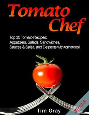 Tomato Chef: Top 30 Tomato Recipes: Appetizers, Salads, Sandwiches, Sauces & Salsa, and Desserts with tomatoes! by Tim Gray