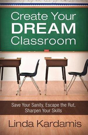 Create Your Dream Classroom: Save Your Sanity, Escape the Rut, Sharpen Your Skills by Linda Kardamis, Linda Kardamis