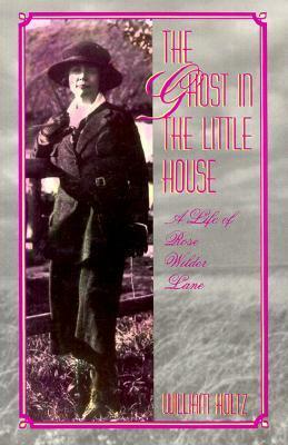 The Ghost in the Little House: A Life of Rose Wilder Lane by William Holtz