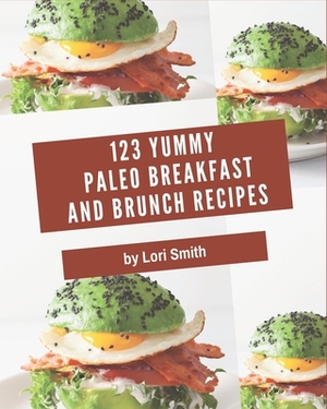123 Yummy Paleo Breakfast and Brunch Recipes: An Inspiring Yummy Paleo Breakfast and Brunch Cookbook for You by Lori Smith
