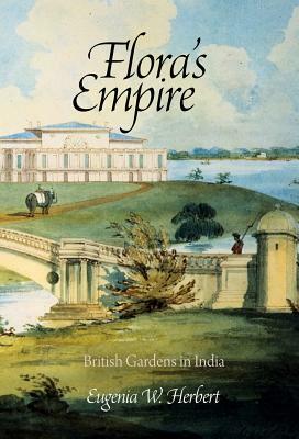 Flora's Empire: British Gardens in India by Eugenia W. Herbert