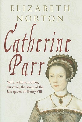 Catherine Parr: Wife, widow, mother, survivor, the story of the last queen of Henry VIII by Elizabeth Norton
