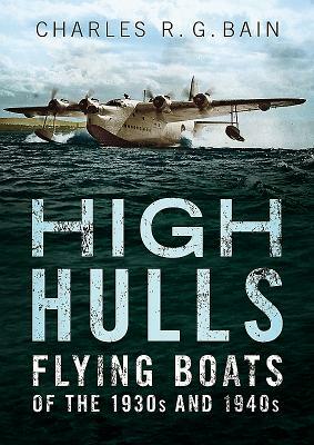 High Hulls: Flying Boats of the 1930s and 1940s by Charles Bain