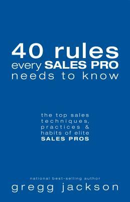 40 Rules Every Sales Pro Needs to Know: The Top Sales Techniques, Practices & Habits of Elite Sales Pros by Gregg Jackson