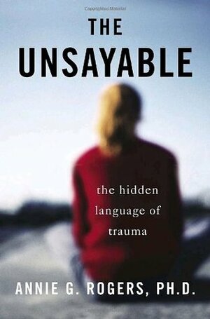 The Unsayable: The Hidden Language of Trauma by Annie G. Rogers