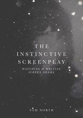 The Instinctive Screenplay: Watching and Writing Screen Drama by Sam North