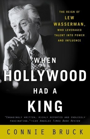 When Hollywood Had a King: The Reign of Lew Wasserman, Who Leveraged Talent into Power and Influence by Connie Bruck