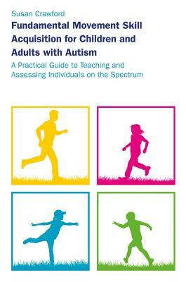 Fundamental Movement Skill Acquisition for Children and Adults with Autism: A Practical Guide to Teaching and Assessing Individuals on the Spectrum by Susan Crawford