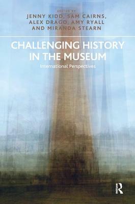 Challenging History in the Museum: International Perspectives by Sam Cairns, Jenny Kidd, Alex Drago