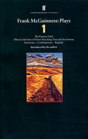 Plays 1: The Factory Girls / Observe the Sons of Ulster Marching Towards the Somme / Innocence / Carthaginians / Baglady by Frank McGuiness, Frank McGuiness