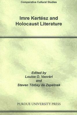 Imre Kertesz and Holocaust Literature by Steven Totosy De Zepetnek, Louise O. Vasvári, Steven Tötösy de Zepetnek, Louis Vasvari