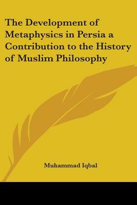 The Development of Metaphysics in Persia: A Contribution to the History of Muslim Philosophy by Muhammad Iqbal
