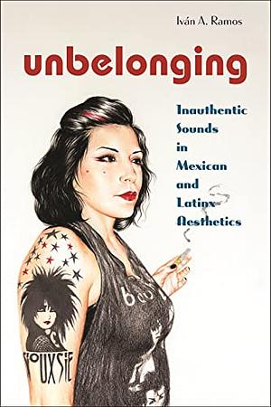 Unbelonging: Inauthentic Sounds in Mexican and Latinx Aesthetics by Ivan a Ramos