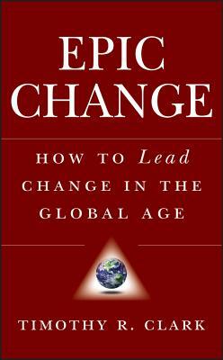 Epic Change: How to Lead Change in the Global Age by Timothy R. Clark