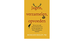 Jagen, verzamelen, opvoeden; Wat we van oude culturen kunnen leren over het opvoeden van blije en behulpzame kinderen by Michaeleen Doucleff