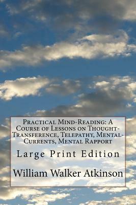 Practical Mind-Reading: A Course of Lessons on Thought-Transference, Telepathy, Mental-Currents, Mental Rapport: Large Print Edition by William Walker Atkinson