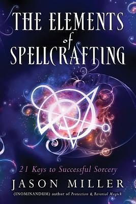 The Elements of Spellcrafting: 21 Keys to Successful Sorcery by Jason G. Miller, Jason G. Miller