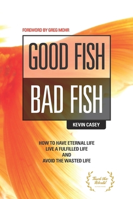 Good Fish Bad Fish: How to Have Eternal Life, Live a Fulfilled Life and Avoid the Wasted Life by 