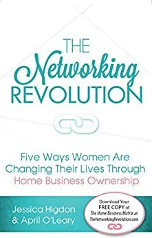 The Networking Revolution: Five Ways Women are Changing Their Lives Through Home Business Ownership by Jessica Higdon, April O'Leary