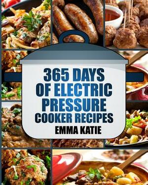 Pressure Cooker: 365 Days of Electric Pressure Cooker Recipes (Pressure Cooker, Pressure Cooker Recipes, Pressure Cooker Cookbook, Elec by Emma Katie