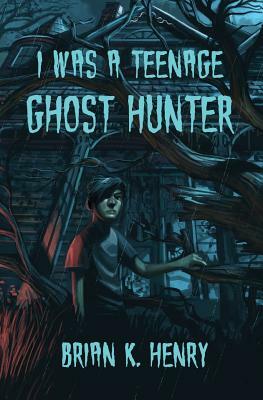 I Was a Teenage Ghost Hunter by Brian K. Henry