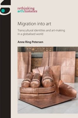 Migration into art: Transcultural identities and art-making in a globalised world by Anne Ring Petersen