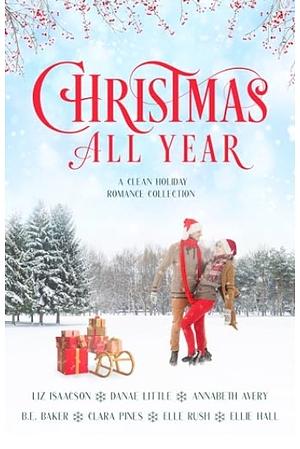 Christmas All Year by Ellie Hall, Danae Little, Liz Isaacson, Clara Pines, B. E. BAKER