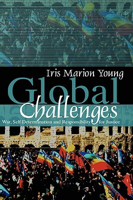 Global Challenges: War, Self-Determination and Responsibility for Justice by Iris Marion Young