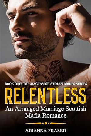 Relentless - An Arranged Marriage Scottish Mafia Romance: Book One - The MacTavish Stolen Brides Series by Arianna Fraser, Arianna Fraser