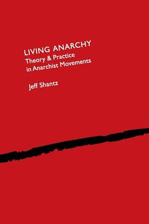 Living Anarchy: Theory and Practice in Anarchist Movements by Jeff Shantz