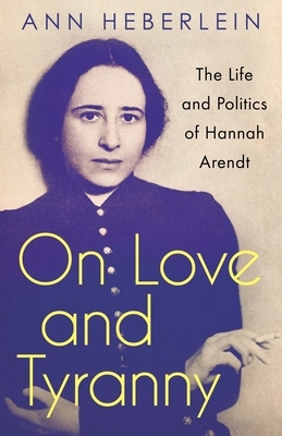 On Love and Tyranny: The Life and Politics of Hannah Arendt by Ann Heberlein
