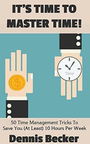 It's Time To Master Time: 50 Time Management Tricks To Save You 10 Hours A Week - Productive Thinking For The Small Business Owner by Dennis Becker