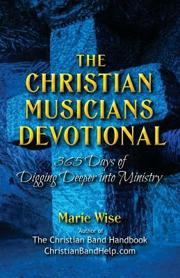 The Christian Musicians Devotional: 365 Days of Digging Deeper Into Ministry by Marie Wise