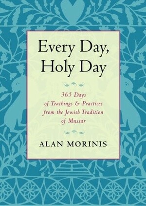 Every Day, Holy Day: 365 Days of Teachings and Practices from the Jewish Tradition of Mussar by Alan Morinis