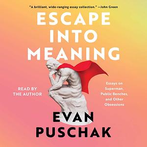 Escape into Meaning: Essays on Superman, Public Benches, and Other Obsessions by Evan Puschak