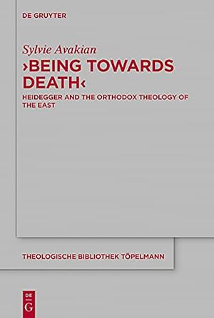 'Being Towards Death': Heidegger and the Orthodox Theology of the East by Sylvie Avakian