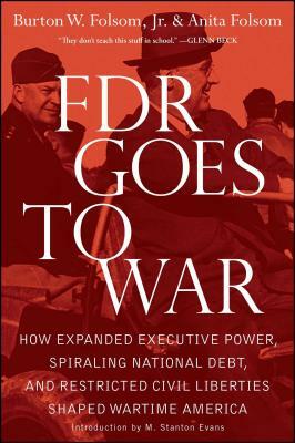 FDR Goes to War: How Expanded Executive Power, Spiraling National Debt, and Restricted Civil Liberties Shaped Wartime America by Anita Folsom, Burton W. Folsom