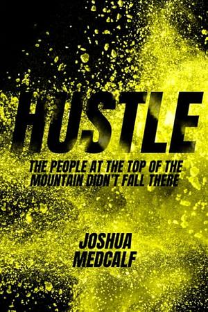 Hustle: The People At The Top Of The Mountain Didn't Fall There by Joshua Medcalf, Joshua Medcalf