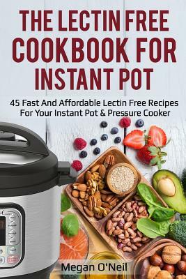 The Lectin Free Cookbook for Instant Pot: 45 Fast and Affordable Lectin Free Recipes for Your Instant Pot & Pressure Cooker by Megan O'Neil